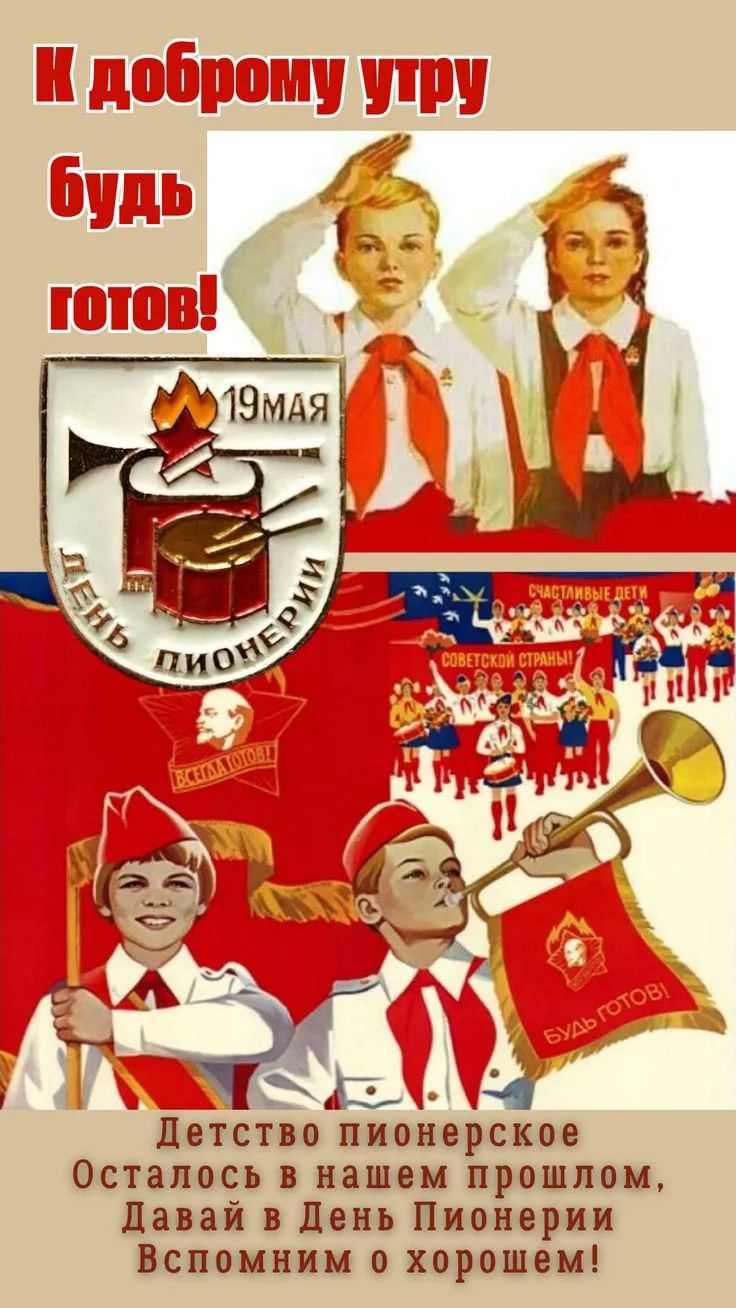 К доброму утру будь готов! 19 МАЯ ДЕНЬ ПИОНЕРИИ ВСЕГДА ГОТОВ! СЧАСТЛИВЫЕ ДЕТИ СОВЕТСКОЙ СТРАНЫ! БУДЬ ГОТОВ! Детство пионерское осталось в нашем прошлом, Давай в День Пионерии Вспомним о хорошем!