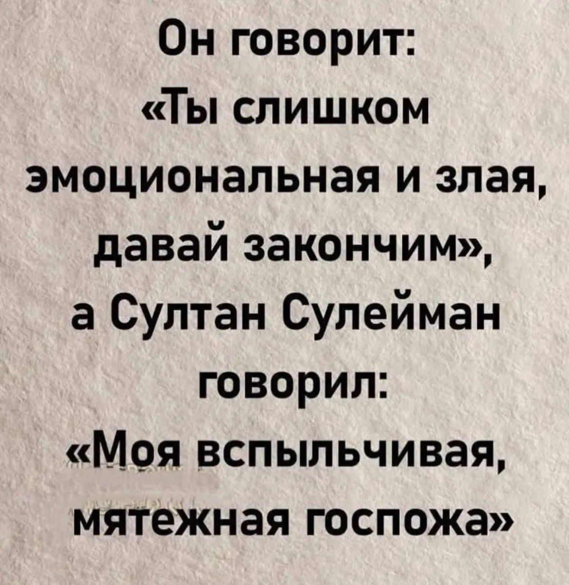 Он говорит: «Ты слишком эмоциональная и злая, давай закончим», а Султан Сулейман говорил: «Моя вспыльчивая, мятежная госпожа»