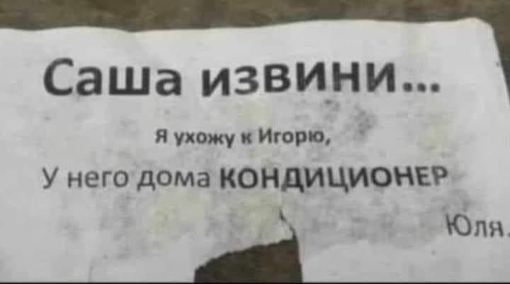 Саша извини... Я ухожу к Игорю, У него дома КОНДИЦИОНЕР Юля.