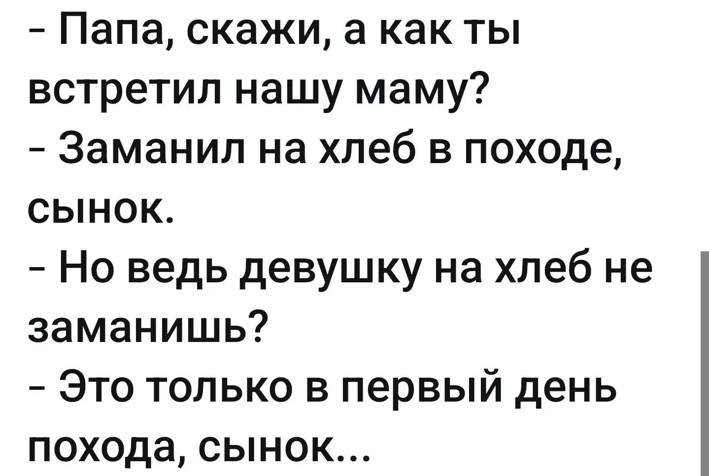 – Папа, скажи, а как ты встретил нашу маму?
– Заманил на хлеб в походе, сынок.
– Но ведь девушку на хлеб не заманишь?
– Это только в первый день похода, сынок...