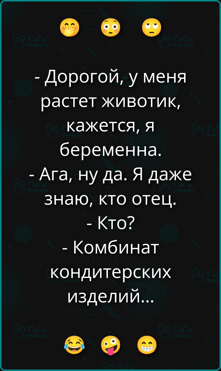 Дорогой, у меня растет животик, кажется, я беременна. Ага, ну да. Я даже знаю, кто отец. Кто? Комбинат кондитерских изделий...