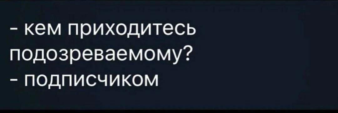 кем приходитесь подозреваемому? подписчиком
