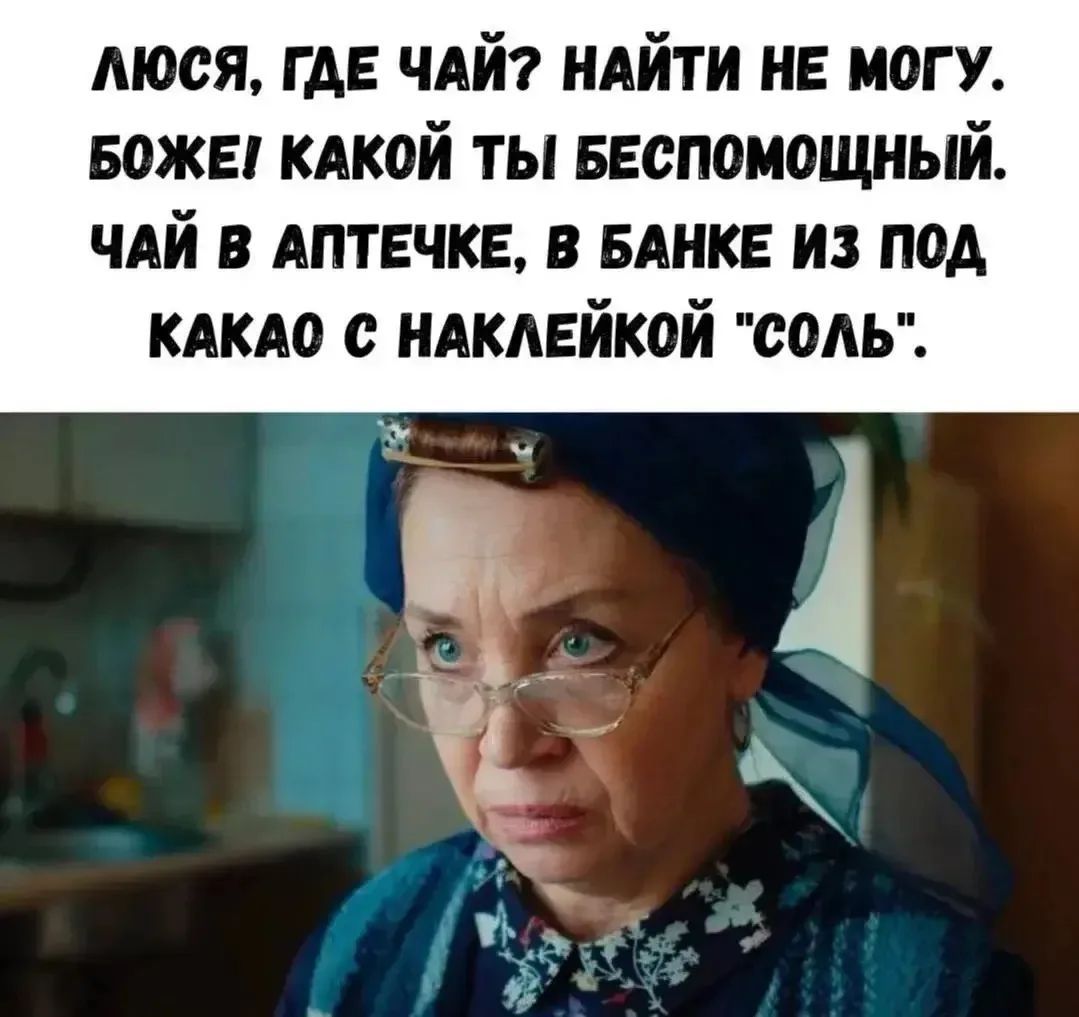 Люся, где чай? Найти не могу. Боже! Какой ты беспомощный. Чай в аптечке, в банке из под какао с наклейкой 
