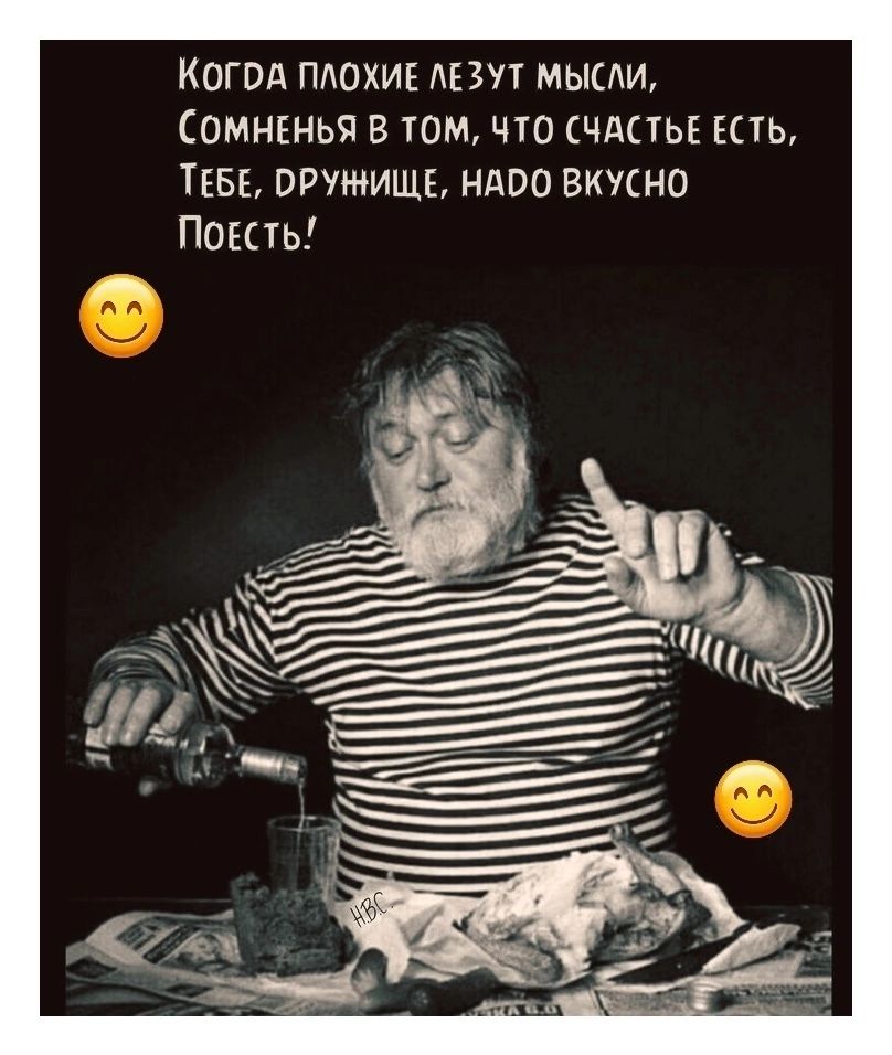 КОГДА ПЛОХИЕ ЛЕЗУТ МЫСЛИ, СОМНЕНЬЯ В ТОМ, ЧТО СЧАСТЬЕ ЕСТЬ, ТЕБЕ, ДРУЖИЩЕ, НАДО ВКУСНО ПОЕСТЬ!