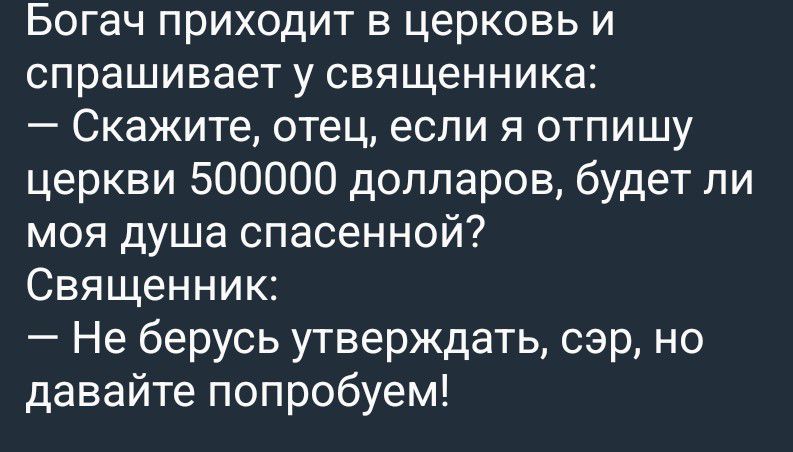 Богач приходит в церковь и спрашивает у священника: — Скажите, отец, если я отпишу церкви 500000 долларов, будет ли моя душа спасенной? Священник: — Не берусь утверждать, сэр, но давайте попробуем!