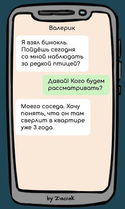 Валерик Я взял бинокль. Пойдёшь сегодня со мной наблюдать за редкой птицей? Давай! Кого будем рассматривать? Моего соседа. Хочу понять, что он там сверлит в квартире уже 3 года