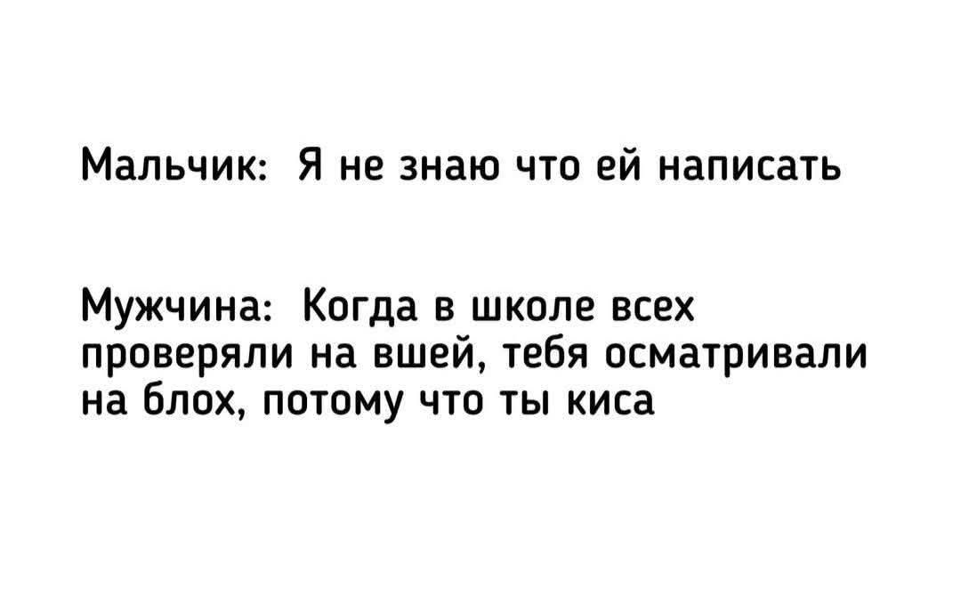 Мальчик: Я не знаю что ей написать. Мужчина: Когда в школе всех проверяли на вшей, тебя осматривали на блох, потому что ты киса.