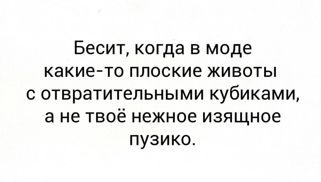 Бесит, когда в моде какие-то плоские животы с отвратительными кубиками, а не твоё нежное изящное пузико.