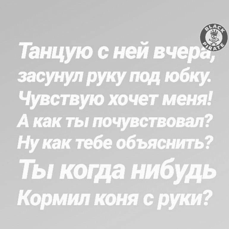 Танцую с ней вчера, засунул руку под юбку. Чувствую хочет меня! А как ты почувствовал? Ну как тебе объяснить? Ты когда нибудь Кормил коня с руки?