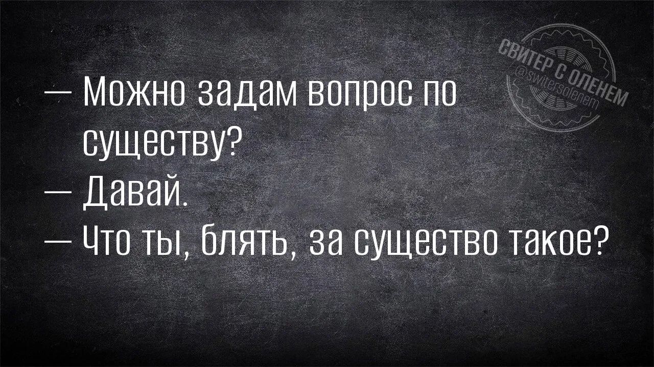 Можно задам вопрос по существу? Давай. Что ты, блять, за существо такое?