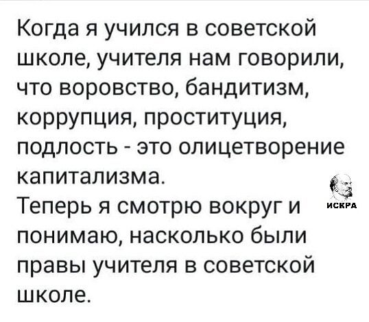 Когда я учился в советской школе, учителя нам говорили, что воровство, бандитизм, коррупция, проституция, подлость - это олицетворение капитализма. Теперь я смотрю вокруг и понимаю, насколько были правы учителя в советской школе.