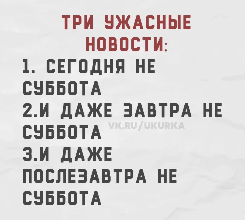 ТРИ УЖАСНЫЕ НОВОСТИ: 1. СЕГОДНЯ НЕ СУББОТА 2. И ДАЖЕ ЗАВТРА НЕ СУББОТА VK.RU/UKURKA 3. И ДАЖЕ ПОСЛЕЗАВТРА НЕ СУББОТА