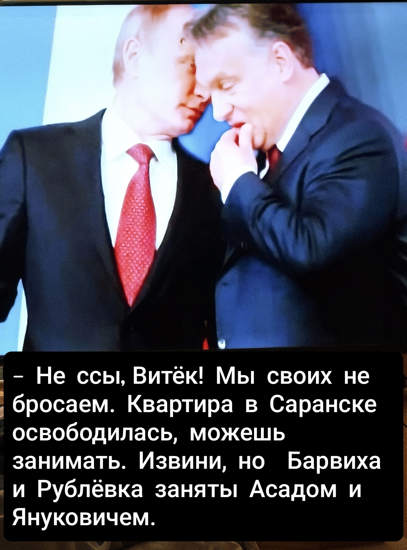 – Не ссы, Витёк! Мы своих не бросаем. Квартира в Саранске освободилась, можешь занимать. Извини, но Барвиха и Рублёвка заняты Асадом и Януковичем.