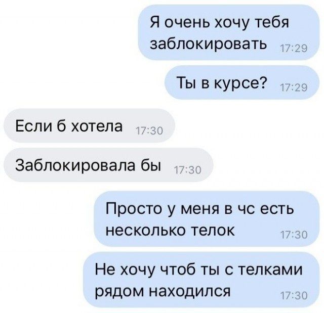 Я очень хочу тебя заблокировать 17:29 Ты в курсе? 17:29 Если б хотела 17:30 Заблокировала бы 17:30 Просто у меня в чс есть несколько телок 17:30 Не хочу чтоб ты с телками рядом находился 17:30