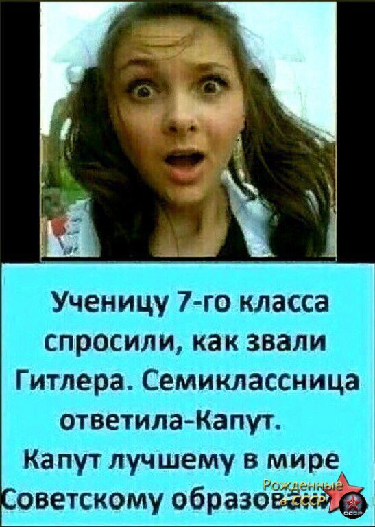 Ученицу 7-го класса спросили, как звали Гитлера. Семиклассница ответила-Капут. Капут лучшему в мире Советскому образованию. Рожденные в СССР.