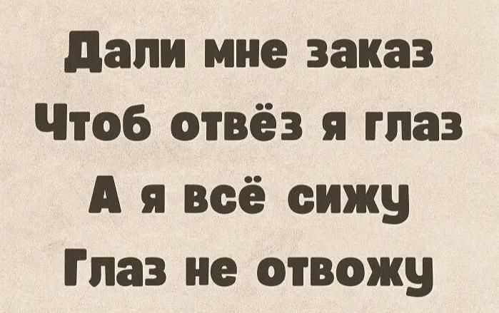 Дали мне заказ Чтоб отвёз я глаз А я всё сижу Глаз не отвожу
