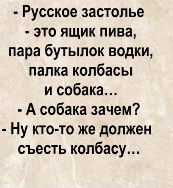 - Русское застолье
- это ящик пива,
пара бутылок водки,
палка колбасы
и собака...
- А собака зачем?
- Ну кто-то же должен
съесть колбасу...