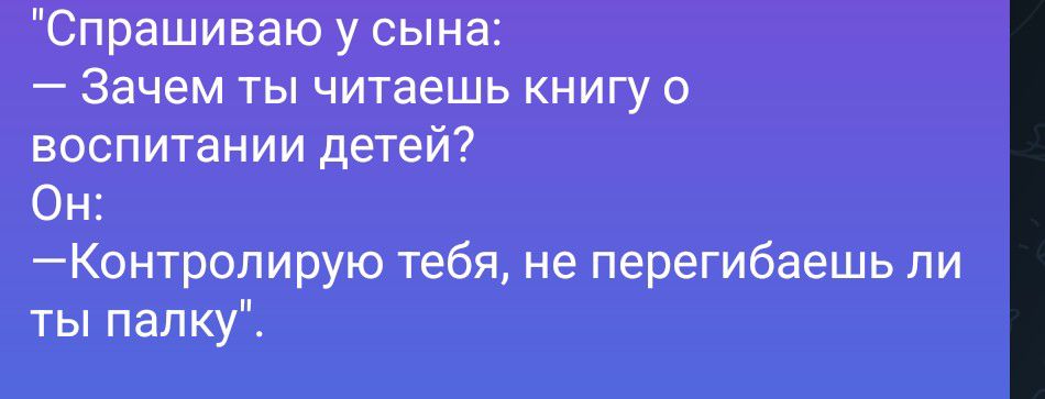 Спрашиваю у сына: — Зачем ты читаешь книгу о воспитании детей? Он: — Контролирую тебя, не перегибаешь ли ты палку