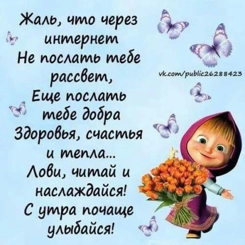 Жаль, что через интернет Не послать тебе рассвет, Еще послать тебе добра Здоровья, счастья и тепла... Лови, читай и наслаждайся! С утра почаще улыбайся! vk.com/public26288423
