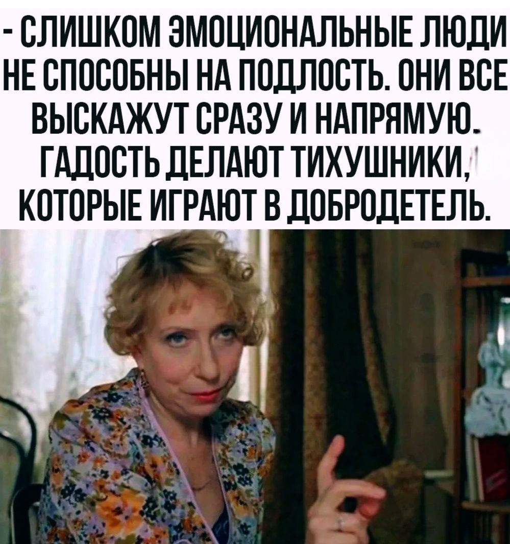 - СЛИШКОМ ЭМОЦИОНАЛЬНЫЕ ЛЮДИ НЕ СПОСОБНЫ НА ПОДЛОСТЬ. ОНИ ВСЕ ВЫСКАЖУТ СРАЗУ И НАПРЯМУЮ. ГАДОСТЬ ДЕЛАЮТ ТИХУШНИКИ, КОТОРЫЕ ИГРАЮТ В ДОБРОДЕТЕЛЬ.