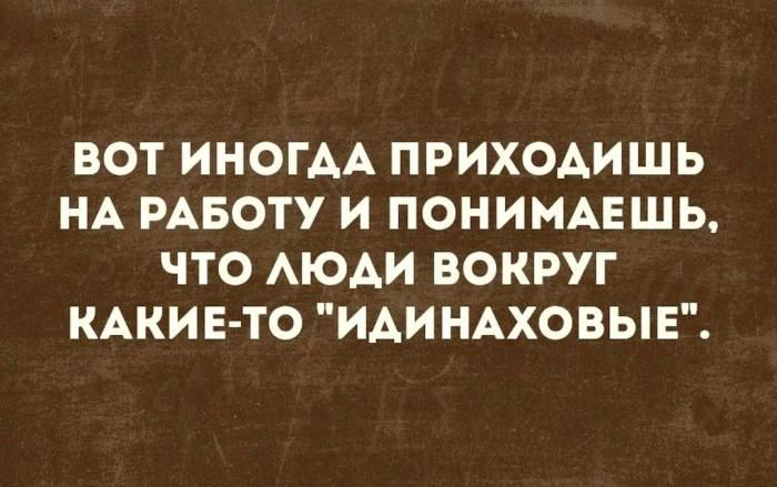 Вот иногда приходишь на работу и понимаешь, что люди вокруг какие-то 