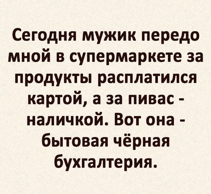 Сегодня мужик передо мной в супермаркете за продукты расплатился картой, а за пивас - наличкой. Вот она - бытовая чёрная бухгалтерия.