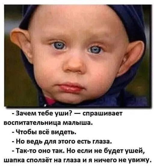 - Зачем тебе уши? - спрашивает воспитательница малыша. - Чтобы всё видеть. - Но ведь для этого есть глаза. - Так-то оно так. Но если не будет ушей, шапка сползёт на глаза и я ничего не увижу.