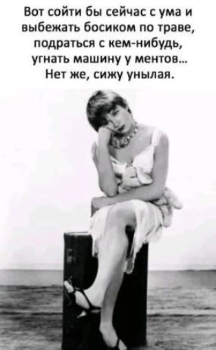 Вот сойти бы сейчас с ума и выбежать босиком по траве, подраться с кем-нибудь, угнать машину у ментов... Нет же, сижу унылая.