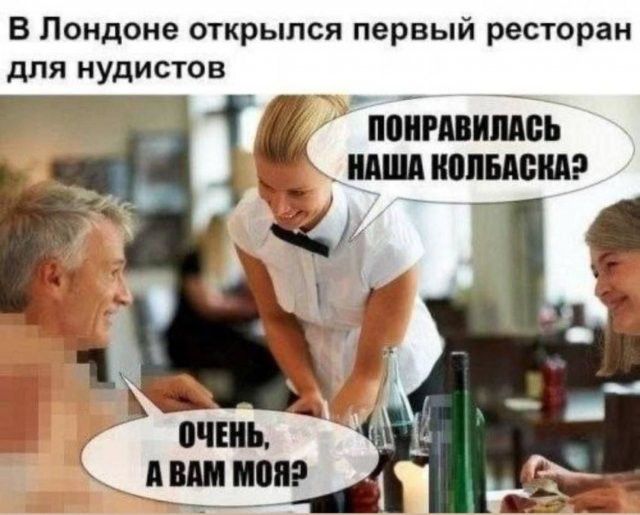 В Лондоне открылся первый ресторан для нудистов. Официантка: Понравилась наша колбаска? Посетитель: Очень, а вам моя?