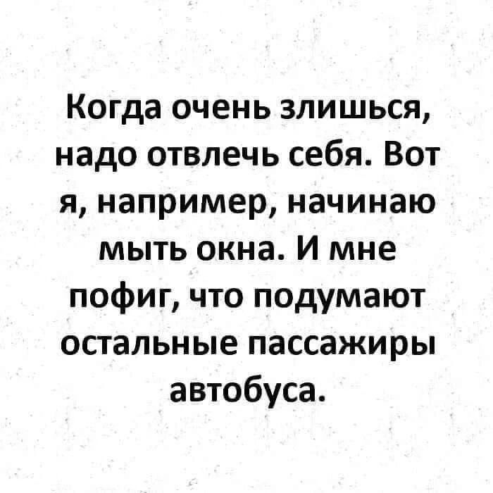 Когда очень злишься, надо отвлечь себя. Вот я, например, начинаю мыть окна. И мне пофиг, что подумают остальные пассажиры автобуса.