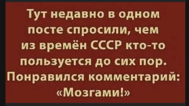 Тут недавно в одном посте спросили, чем из времён СССР кто-то пользуется до сих пор. Понравился комментарий: «Мозгами!»