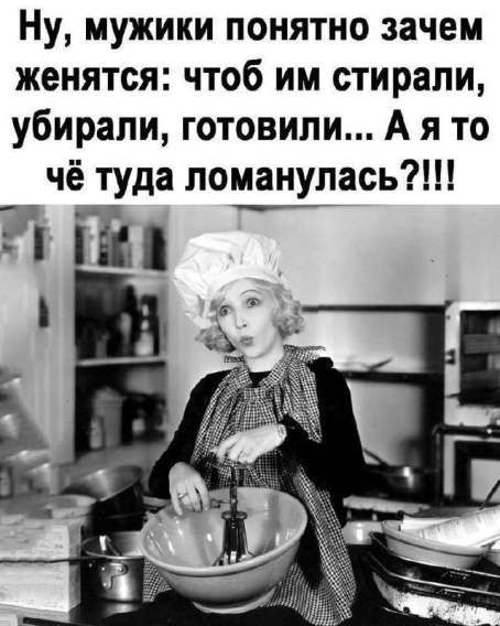Ну, мужики понятно зачем женятся: чтоб им стирали, убирали, готовили... А я то чё туда ломанулась?!!!