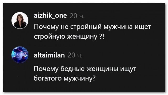 aizhik_one: Почему не стройный мужчина ищет стройную женщину ?!
altaimilan: Почему бедные женщины ищут богатого мужчины?