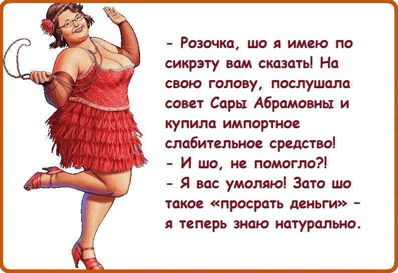 - Розочка, шо я имею по сикрэту вам сказать! На свою голову, послушала совет Сары Абрамовны и купила импортное слабительное средство! - И шо, не помогло?! - Я вас умоляю! Зато шо такое «просрать деньги» - я теперь знаю натурально.