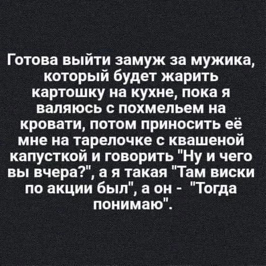 Готова выйти замуж за мужика, который будет жарить картошку на кухне, пока я валяюсь с похмельем на кровати, потом приносить её мне на тарелочке с квашеной капусткой и говорить 