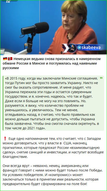 Немецкая ведьма снова призналась в намеренном обмане России в Минске и поглумилась над наивными русскими. «В 2015 году, когда мы заключали Минские соглашения, тогда Путин мог бы просто захватить Украину. Никто не смог бы оказать сопротивление. И меня радует, что Украина пережила эти годы и остается суверенным государством, и я, конечно, надеюсь,