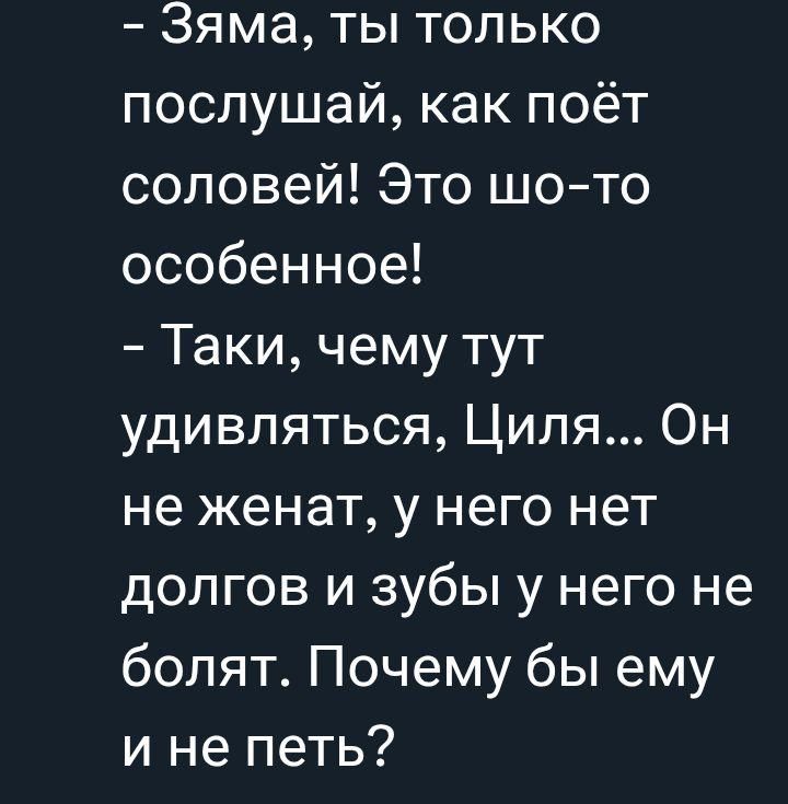 – Зяма, ты только послушай, как поёт соловей! Это шо-то особенное! – Таки, чему тут удивляться, Циля... Он не женат, у него нет долгов и зубы у него не болят. Почему бы ему и не петь?