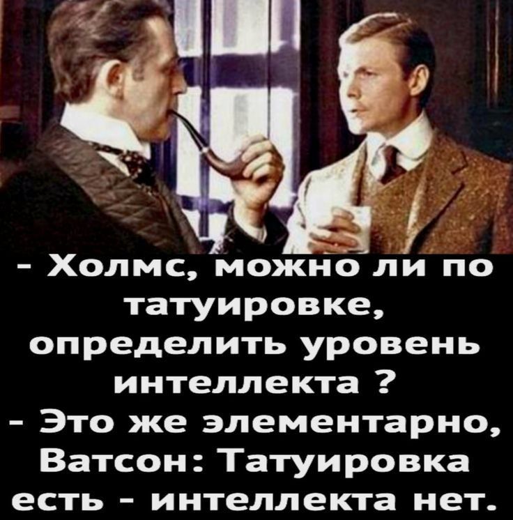 Холмс, можно ли по татуировке, определить уровень интеллекта? Это же элементарно, Ватсон: Татуировка есть - интеллекта нет.