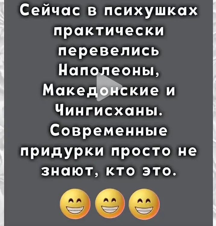 Сейчас в психушках практически перевелись Наполеоны, Македонские и Чингисханы. Современные придурки просто не знают, кто это.
