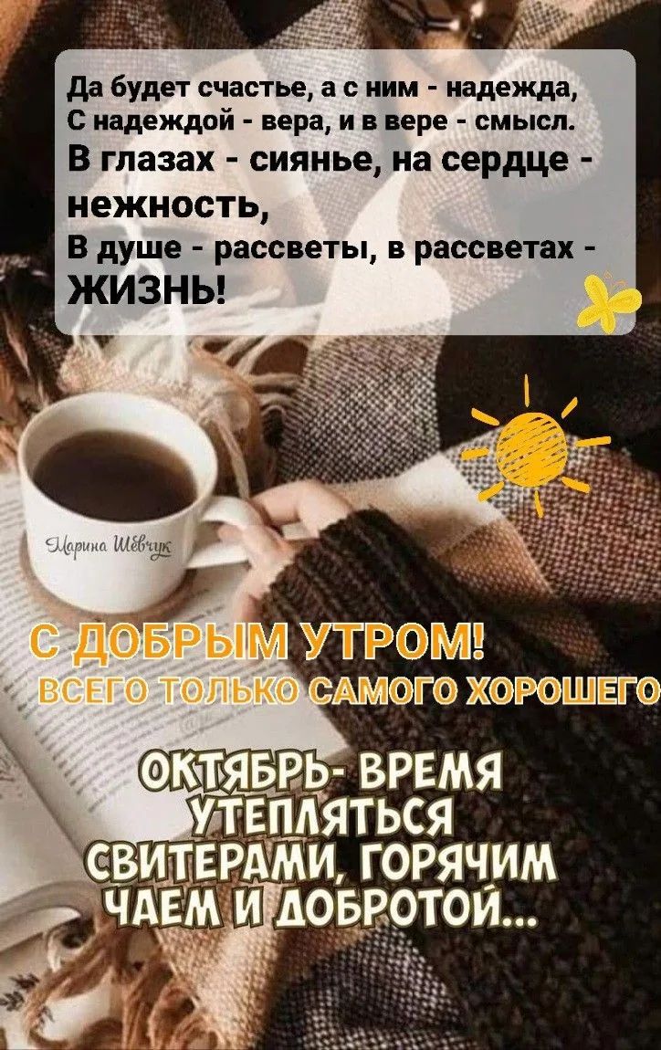 Да будет счастье, а с ним - надежда, С надеждой - вера, и в вере - смысл. В глазах - сиянье, на сердце - нежность, В душе - рассветы, в рассветах - жизнь! С добрым утром! Всего только самого хорошего. Октябрь - время утепляться свитерами, горячим чаем и добротой...