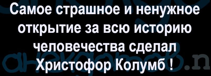 Самое страшное и ненужное открытие за всю историю человечества сделал Христофор Колумб !