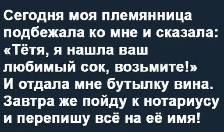Сегодня моя племянница подбежала ко мне и сказала: «Тётя, я нашла ваш любимый сок, возьмите!» И отдала мне бутылку вина. Завтра же пойду к нотариусу и перепишу всё на её имя!