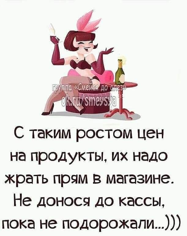 С таким ростом цен на продукты, их надо жрать прям в магазине. Не донося до кассы, пока не подорожали...)))
