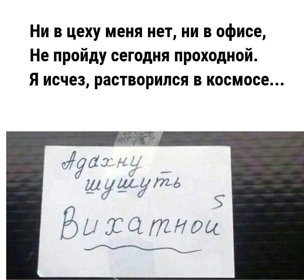 Ни в цеху меня нет, ни в офисе, Не пройду сегодня проходной. Я исчез, растворился в космосе... Адахну шушуть с вихатной