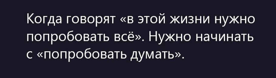 Когда говорят «в этой жизни нужно попробовать всё». Нужно начинать с «попробовать думать».