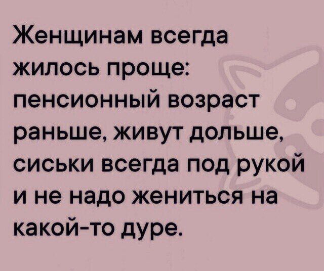 Женщинам всегда жилось проще: пенсионный возраст раньше, живут дольше, сиськи всегда под рукой и не надо жениться на какой-то дуре.