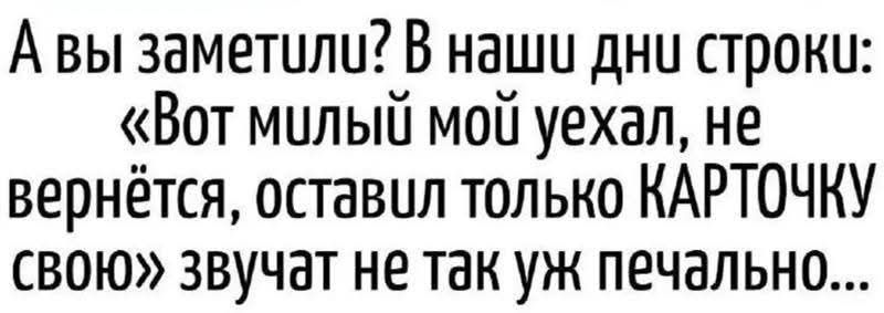 А вы заметили? В наши дни строки: «Вот милый мой уехал, не вернётся, оставил только КАРТОЧКУ свою» звучат не так уж печально...