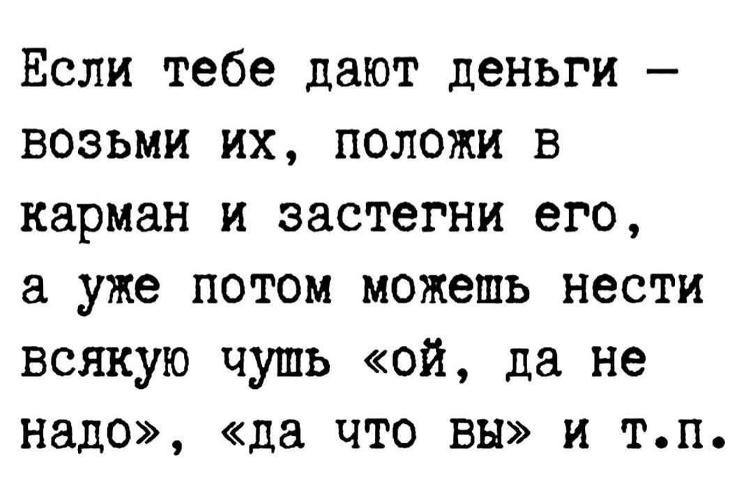 Если тебе дают деньги — возьми их, положи в карман и застегни его, а уже потом можешь нести всякую чушь «ой, да не надо», «да что вы» и т.п.