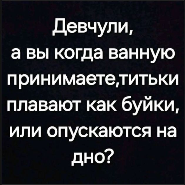Девчули, а вы когда ванную принимаете, титьки плавают как буйки, или опускаются на дно?