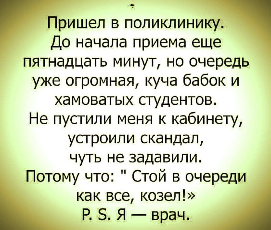 Пришел в поликлинику. До начала приема еще пятнадцать минут, но очередь уже огромная, куча бабок и хамоватых студентов. Не пустили меня к кабинету, устроили скандал, чуть не задавили. Потому что: 